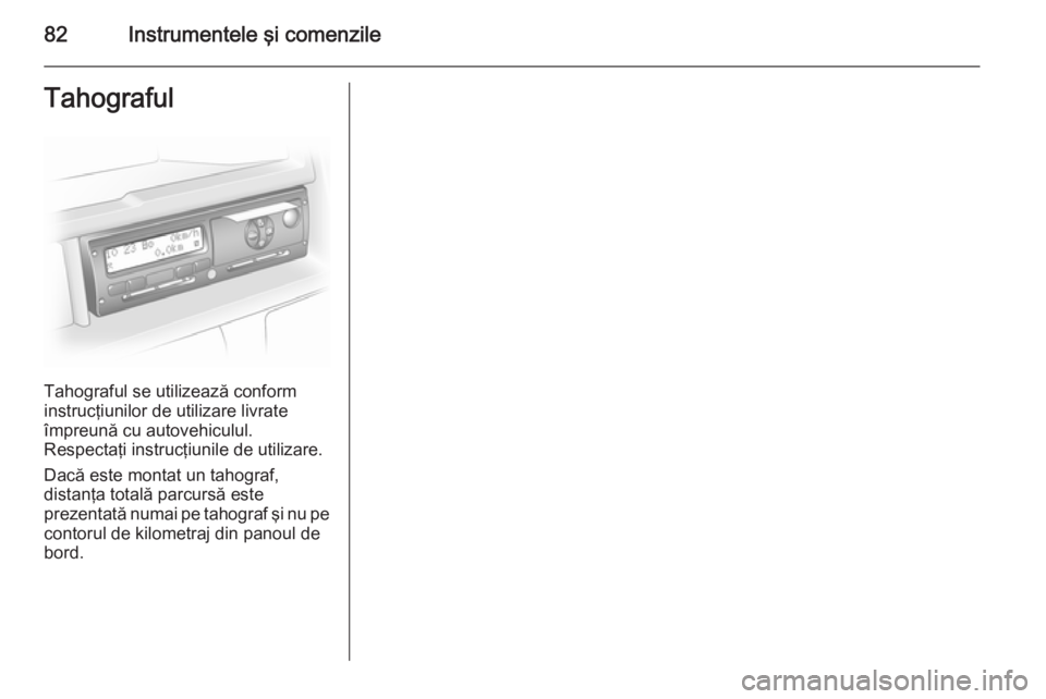 OPEL VIVARO 2014 Manual de utilizare (in Romanian) 82Instrumentele şi comenzileTahograful
Tahograful se utilizează conform
instrucţiunilor de utilizare livrate
împreună cu autovehiculul.
Respectaţi instrucţiunile de utilizare.
Dacă este montat OPEL VIVARO 2014 Manual de utilizare (in Romanian) 82Instrumentele şi comenzileTahograful
Tahograful se utilizează conform
instrucţiunilor de utilizare livrate
împreună cu autovehiculul.
Respectaţi instrucţiunile de utilizare.
Dacă este montat
