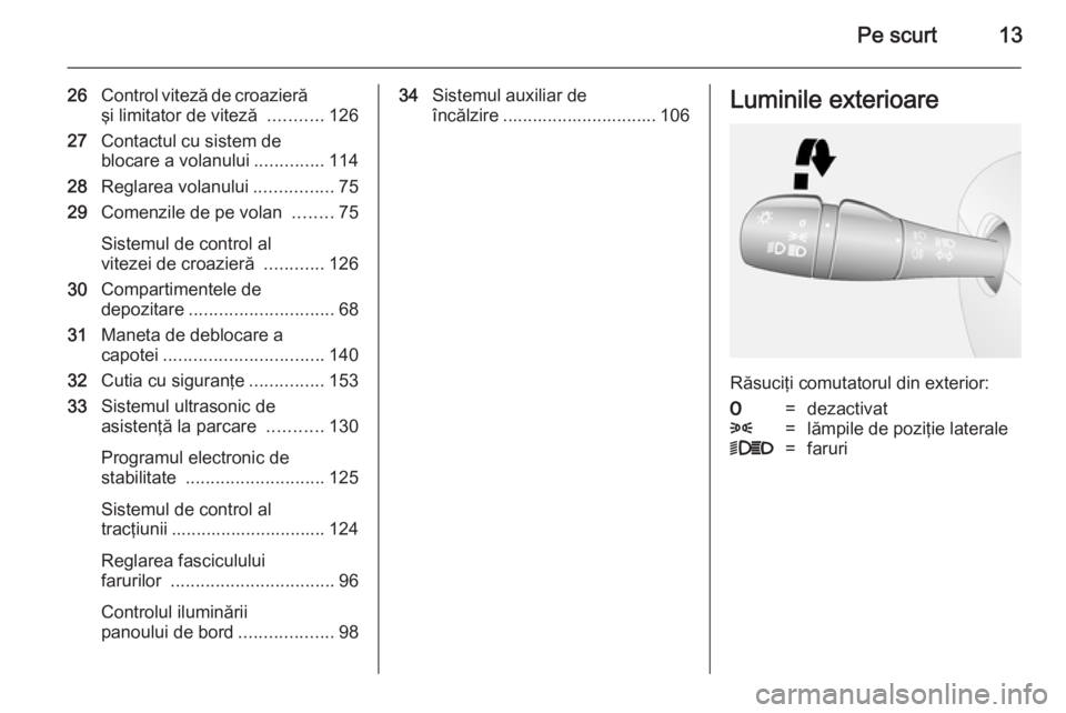 OPEL VIVARO B 2014.5  Manual de utilizare (in Romanian) Pe scurt13
26Control viteză de croazieră
şi limitator de viteză  ...........126
27 Contactul cu sistem de
blocare a volanului ..............114
28 Reglarea volanului ................75
29 Comenzil