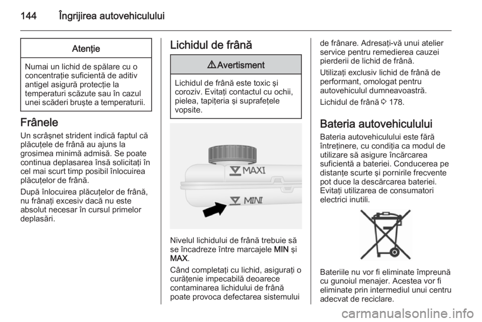 OPEL VIVARO B 2014.5 Manual de utilizare (in Romanian) 144Îngrijirea autovehicululuiAtenţie
Numai un lichid de spălare cu o
concentraţie suficientă de aditiv
antigel asigură protecţie la
temperaturi scăzute sau în cazul
unei scăderi bruşte a te OPEL VIVARO B 2014.5 Manual de utilizare (in Romanian) 144Îngrijirea autovehicululuiAtenţie
Numai un lichid de spălare cu o
concentraţie suficientă de aditiv
antigel asigură protecţie la
temperaturi scăzute sau în cazul
unei scăderi bruşte a te