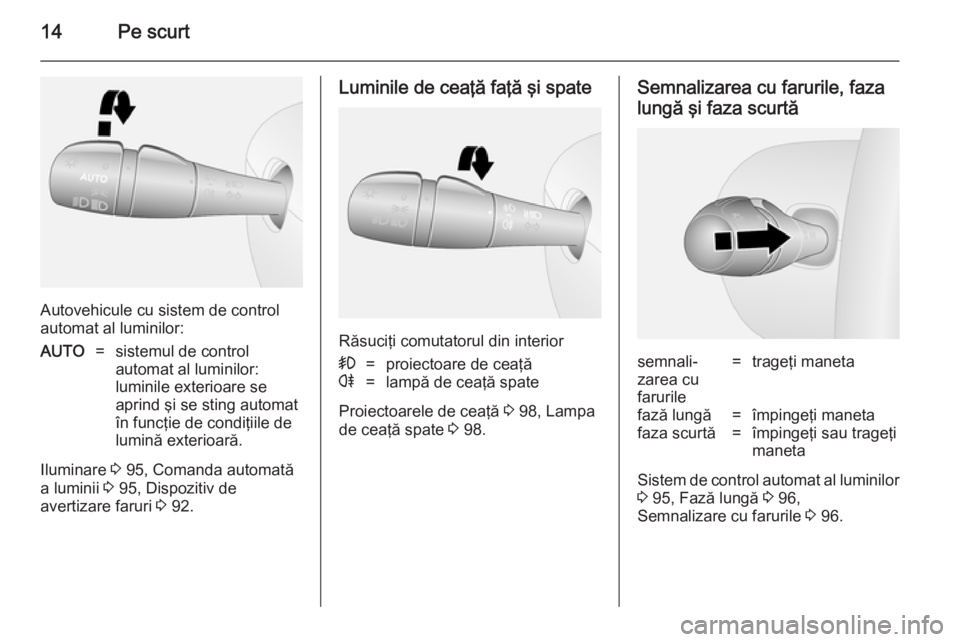 OPEL VIVARO B 2014.5  Manual de utilizare (in Romanian) 14Pe scurt
Autovehicule cu sistem de control
automat al luminilor:
AUTO=sistemul de control
automat al luminilor:
luminile exterioare se
aprind şi se sting automat
în funcţie de condiţiile de
lumi