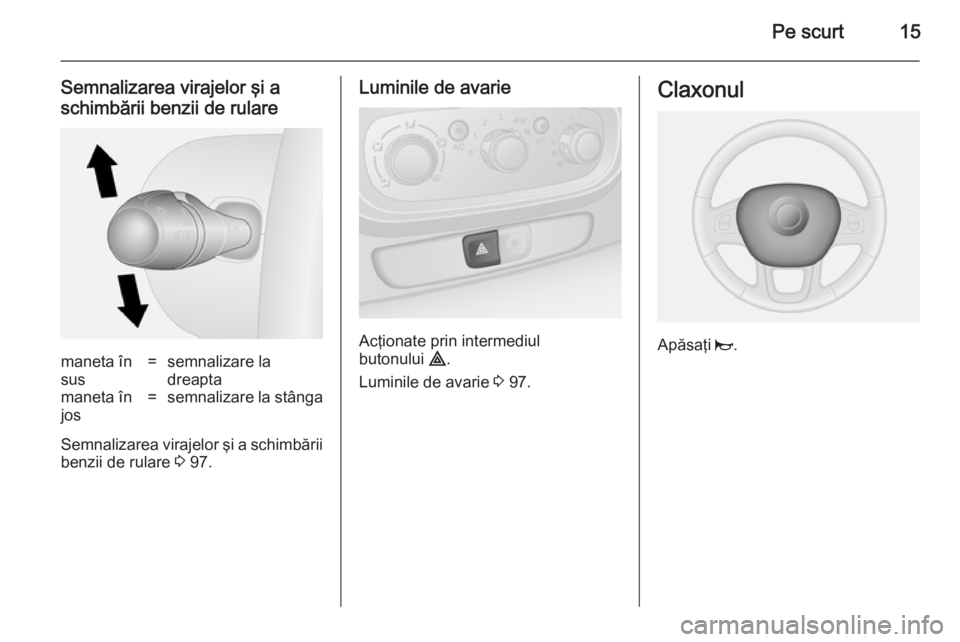 OPEL VIVARO B 2014.5  Manual de utilizare (in Romanian) Pe scurt15
Semnalizarea virajelor şi a
schimbării benzii de rularemaneta în
sus=semnalizare la
dreaptamaneta în
jos=semnalizare la stânga
Semnalizarea virajelor şi a schimbării benzii de rulare