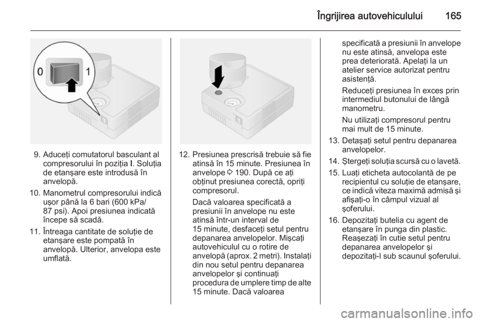 OPEL VIVARO B 2014.5  Manual de utilizare (in Romanian) Îngrijirea autovehiculului165
9. Aduceţi comutatorul basculant alcompresorului în poziţia  I. Soluţia
de etanşare este introdusă în
anvelopă.
10. Manometrul compresorului indică uşor până