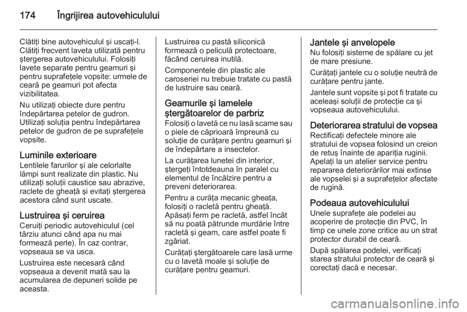 OPEL VIVARO B 2014.5 Manual de utilizare (in Romanian) 174Îngrijirea autovehiculului
Clătiţi bine autovehiculul şi uscaţi-l.
Clătiţi frecvent laveta utilizată pentru
ştergerea autovehiculului. Folosiţi
lavete separate pentru geamuri şi
pentru s OPEL VIVARO B 2014.5 Manual de utilizare (in Romanian) 174Îngrijirea autovehiculului
Clătiţi bine autovehiculul şi uscaţi-l.
Clătiţi frecvent laveta utilizată pentru
ştergerea autovehiculului. Folosiţi
lavete separate pentru geamuri şi
pentru s