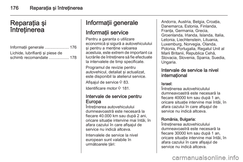 OPEL VIVARO B 2014.5  Manual de utilizare (in Romanian) 176Reparaţia şi întreţinereaReparaţia şi
întreţinereaInformaţii generale .....................176
Lichide, lubrifianţi şi piese de
schimb recomandate .................178Informaţii general