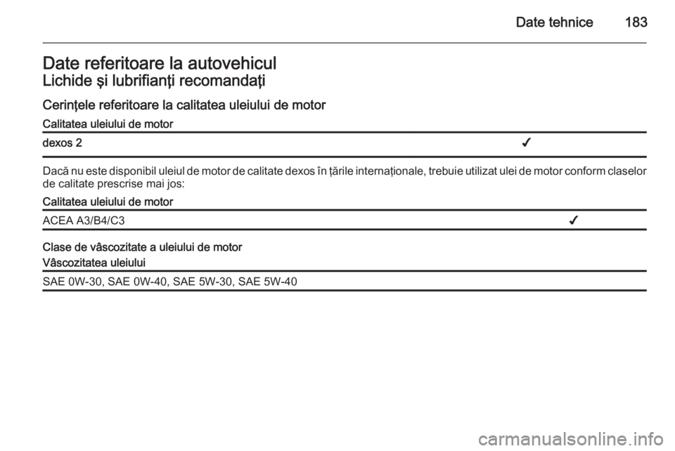 OPEL VIVARO B 2014.5  Manual de utilizare (in Romanian) Date tehnice183Date referitoare la autovehiculLichide şi lubrifianţi recomandaţi
Cerinţele referitoare la calitatea uleiului de motorCalitatea uleiului de motordexos 2✔
Dacă nu este disponibil 