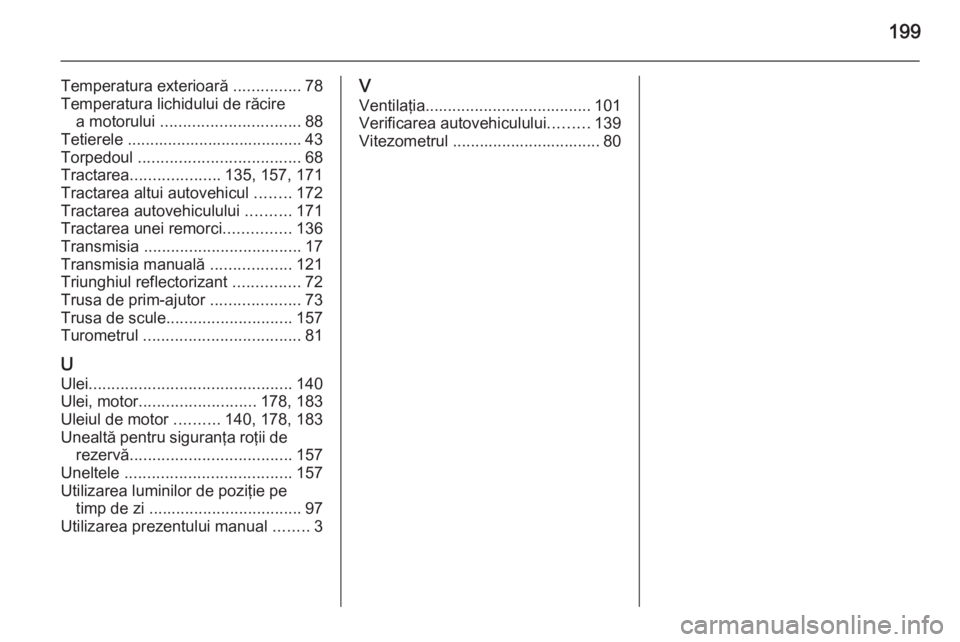 OPEL VIVARO B 2014.5  Manual de utilizare (in Romanian) 199
Temperatura exterioară ...............78
Temperatura lichidului de răcire a motorului  ............................... 88
Tetierele ....................................... 43 Torpedoul  ........