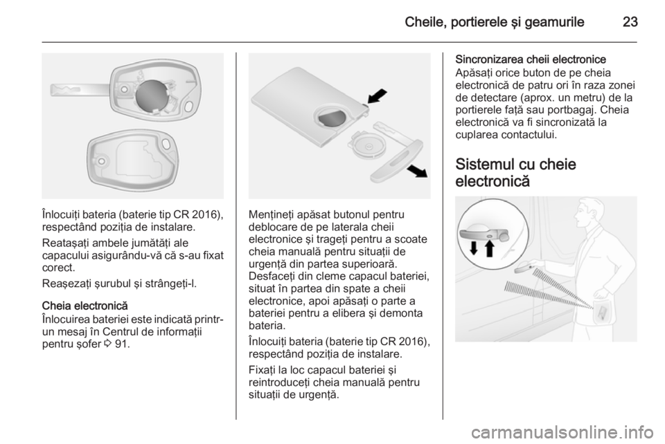 OPEL VIVARO B 2014.5  Manual de utilizare (in Romanian) Cheile, portierele şi geamurile23
Înlocuiţi bateria (baterie tip CR 2016),
respectând poziţia de instalare.
Reataşaţi ambele jumătăţi ale
capacului asigurându-vă că s-au fixat
corect.
Rea