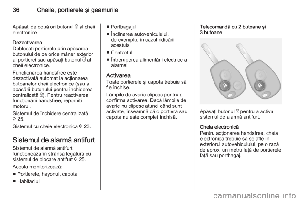 OPEL VIVARO B 2014.5  Manual de utilizare (in Romanian) 36Cheile, portierele şi geamurile
Apăsaţi de două ori butonul e al cheii
electronice.
Dezactivarea
Deblocaţi portierele prin apăsarea
butonului de pe orice mâner exterior
al portierei sau apăs