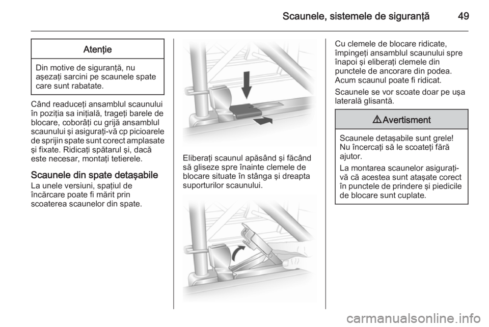 OPEL VIVARO B 2014.5  Manual de utilizare (in Romanian) Scaunele, sistemele de siguranţă49Atenţie
Din motive de siguranţă, nu
aşezaţi sarcini pe scaunele spate care sunt rabatate.
Când readuceţi ansamblul scaunului
în poziţia sa iniţială, trag