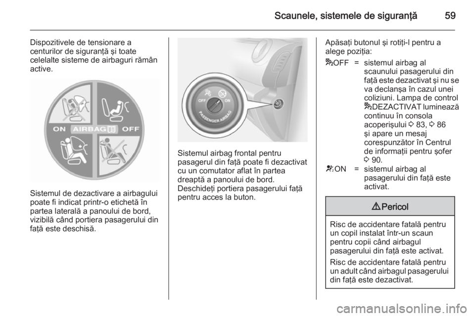 OPEL VIVARO B 2014.5  Manual de utilizare (in Romanian) Scaunele, sistemele de siguranţă59
Dispozitivele de tensionare a
centurilor de siguranţă şi toate
celelalte sisteme de airbaguri rămân
active.
Sistemul de dezactivare a airbagului
poate fi indi