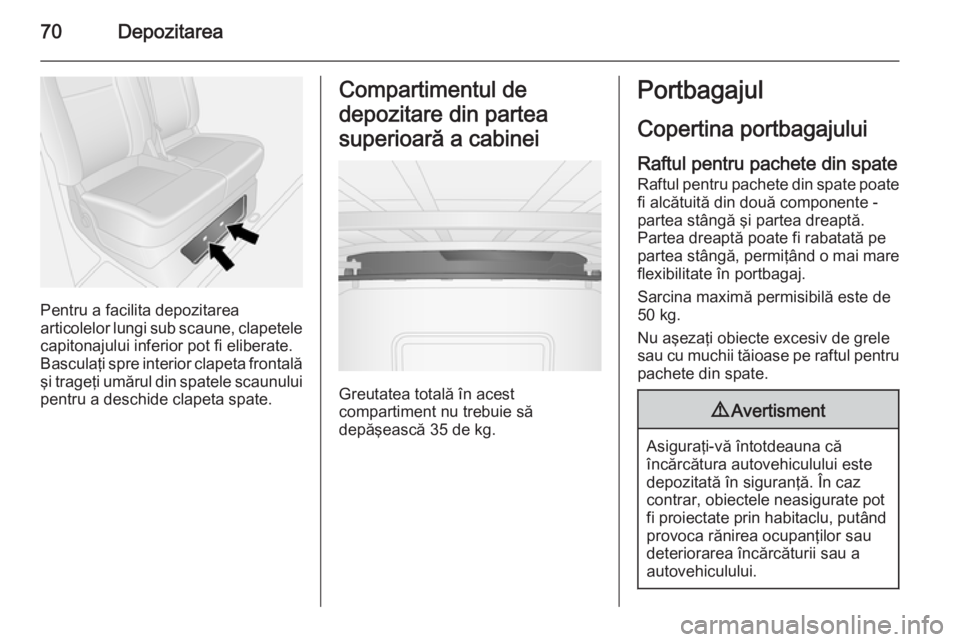 OPEL VIVARO B 2014.5  Manual de utilizare (in Romanian) 70Depozitarea
Pentru a facilita depozitarea
articolelor lungi sub scaune, clapetele capitonajului inferior pot fi eliberate.
Basculaţi spre interior clapeta frontală
şi trageţi umărul din spatele