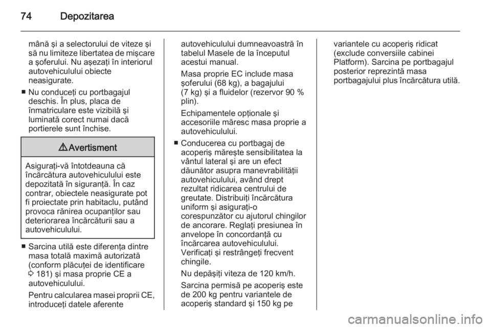 OPEL VIVARO B 2014.5  Manual de utilizare (in Romanian) 74Depozitarea
mână şi a selectorului de viteze şi
să nu limiteze libertatea de mişcare a şoferului. Nu aşezaţi în interiorul
autovehiculului obiecte
neasigurate.
■ Nu conduceţi cu portbag