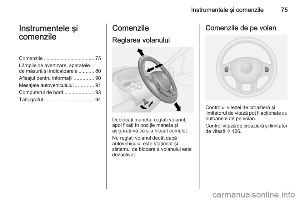 OPEL VIVARO B 2014.5  Manual de utilizare (in Romanian) Instrumentele şi comenzile75Instrumentele şi
comenzileComenzile .................................... 75
Lămpile de avertizare, aparatele de măsură şi indicatoarele ...........80
Afişajul pentru