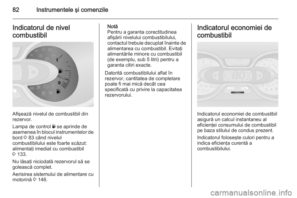 OPEL VIVARO B 2014.5  Manual de utilizare (in Romanian) 82Instrumentele şi comenzileIndicatorul de nivel
combustibil
Afişează nivelul de combustibil din
rezervor.
Lampa de control  Y se aprinde de
asemenea în blocul instrumentelor de
bord  3 83 când n