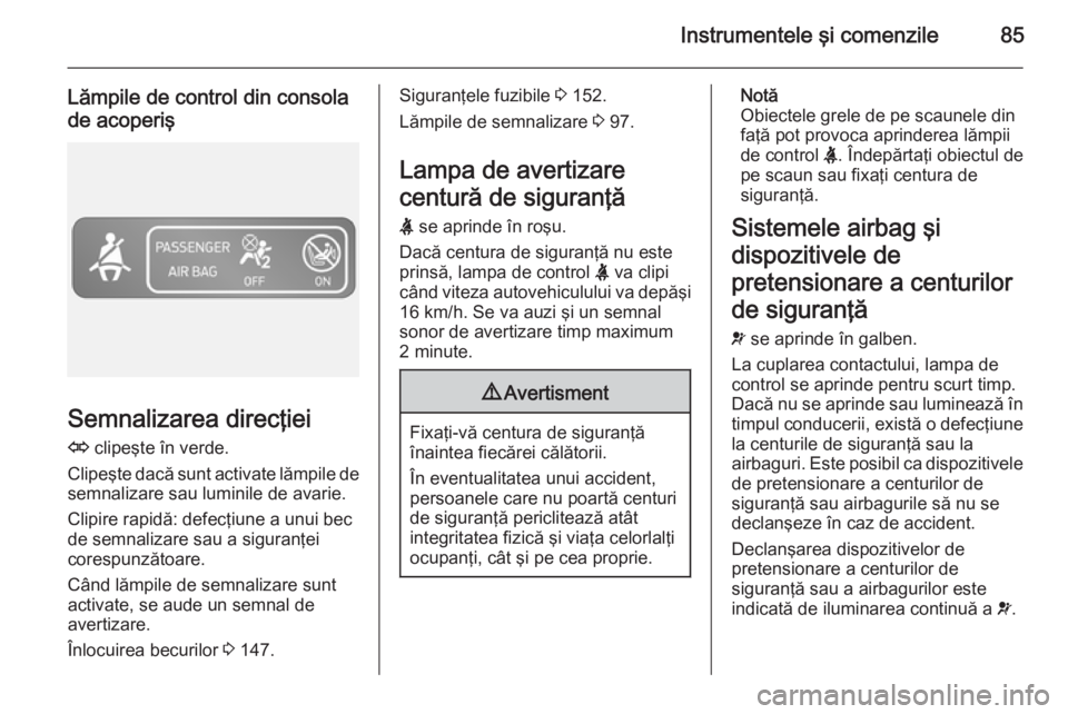 OPEL VIVARO B 2014.5  Manual de utilizare (in Romanian) Instrumentele şi comenzile85
Lămpile de control din consolade acoperiş
Semnalizarea direcţiei
O  clipeşte în verde.
Clipeşte dacă sunt activate lămpile de
semnalizare sau luminile de avarie.
