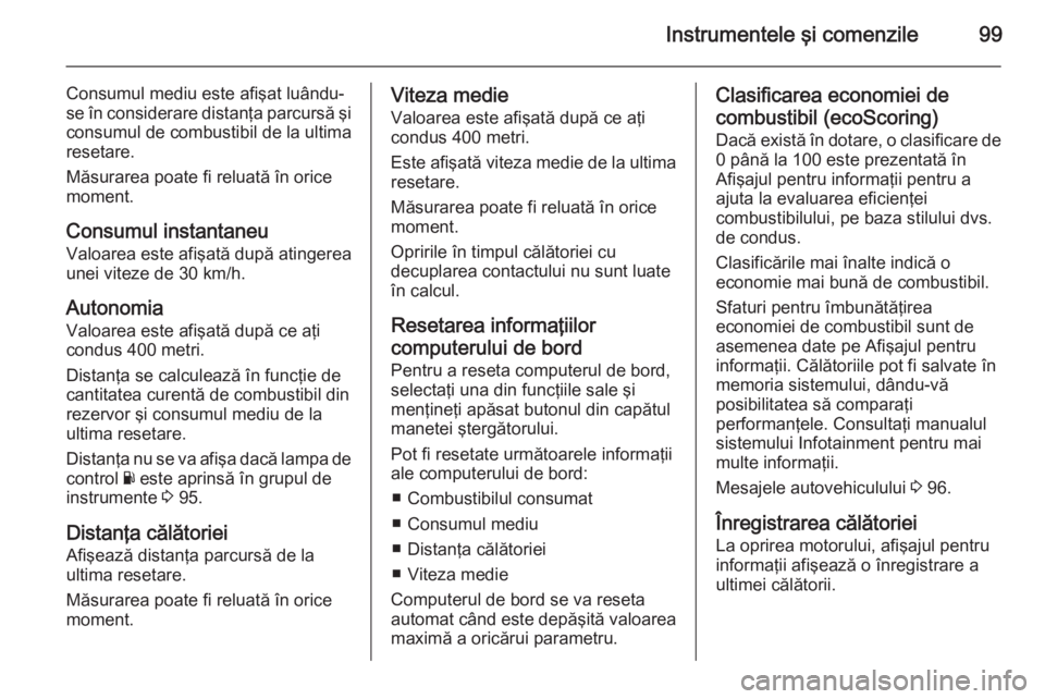 OPEL VIVARO B 2015.5  Manual de utilizare (in Romanian) Instrumentele şi comenzile99
Consumul mediu este afişat luându-
se în considerare distanţa parcursă şi consumul de combustibil de la ultima
resetare.
Măsurarea poate fi reluată în orice
mome