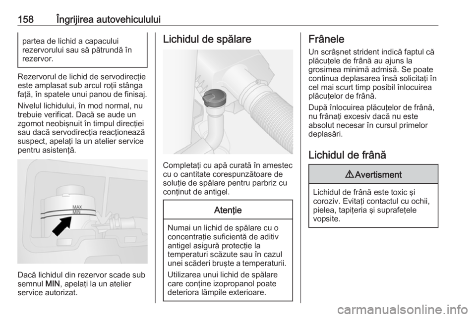 OPEL VIVARO B 2016  Manual de utilizare (in Romanian) 158Îngrijirea autovehicululuipartea de lichid a capacului
rezervorului sau să pătrundă în
rezervor.
Rezervorul de lichid de servodirecţie
este amplasat sub arcul roţii stânga faţă, în spate