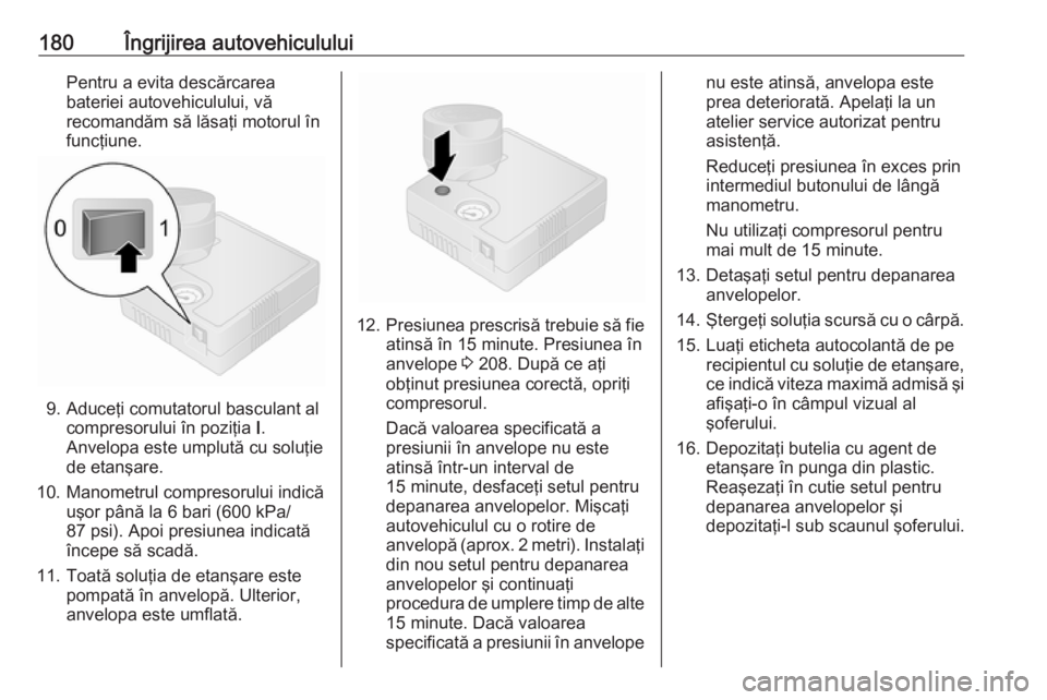 OPEL VIVARO B 2016  Manual de utilizare (in Romanian) 180Îngrijirea autovehicululuiPentru a evita descărcareabateriei autovehiculului, vă
recomandăm să lăsaţi motorul în
funcţiune.
9. Aduceţi comutatorul basculant al compresorului în poziţia 