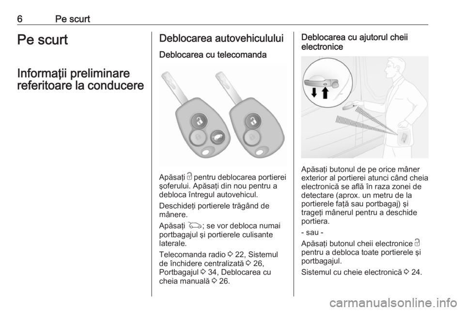 OPEL VIVARO B 2016  Manual de utilizare (in Romanian) 6Pe scurtPe scurt
Informaţii preliminare
referitoare la conducereDeblocarea autovehiculului
Deblocarea cu telecomanda
Apăsaţi  c pentru deblocarea portierei
şoferului. Apăsaţi din nou pentru a
d