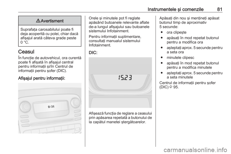 OPEL VIVARO B 2016 Manual de utilizare (in Romanian) Instrumentele şi comenzile819Avertisment
Suprafaţa carosabilului poate fi
deja acoperită cu polei, chiar dacă afişajul arată câteva grade peste
0 °C.
Ceasul
În funcţie de autovehicul, ora cu OPEL VIVARO B 2016 Manual de utilizare (in Romanian) Instrumentele şi comenzile819Avertisment
Suprafaţa carosabilului poate fi
deja acoperită cu polei, chiar dacă afişajul arată câteva grade peste
0 °C.
Ceasul
În funcţie de autovehicul, ora cu