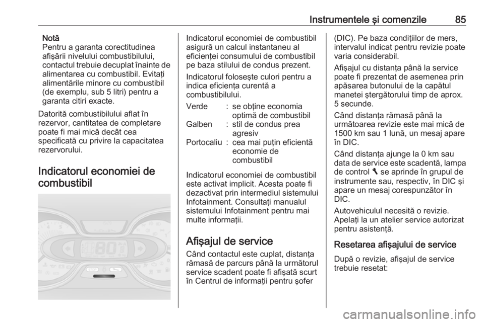 OPEL VIVARO B 2016  Manual de utilizare (in Romanian) Instrumentele şi comenzile85Notă
Pentru a garanta corectitudinea
afişării nivelului combustibilului,
contactul trebuie decuplat înainte de alimentarea cu combustibil. Evitaţi
alimentările minor
