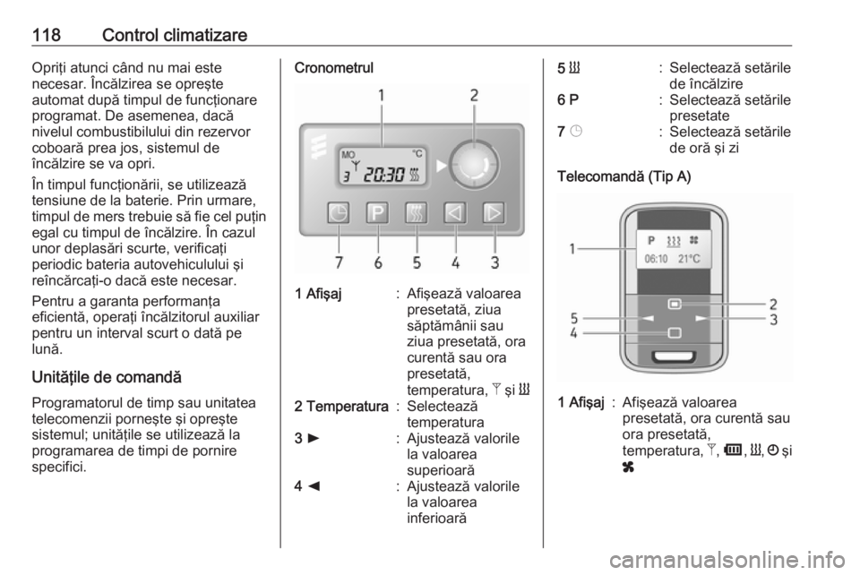 OPEL VIVARO B 2016.5  Manual de utilizare (in Romanian) 118Control climatizareOpriţi atunci când nu mai este
necesar. Încălzirea se opreşte
automat după timpul de funcţionare
programat. De asemenea, dacă
nivelul combustibilului din rezervor
coboar�