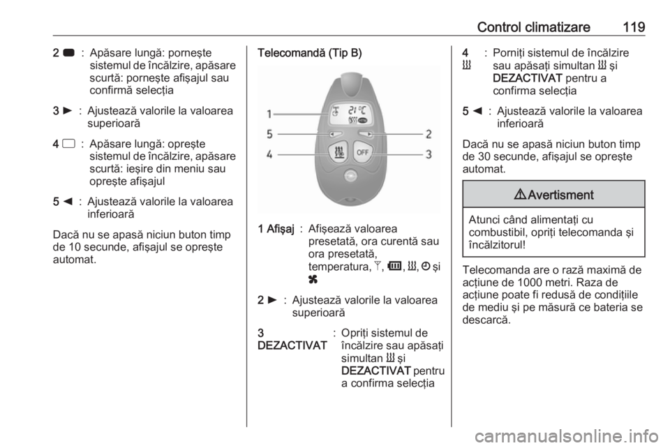 OPEL VIVARO B 2016.5  Manual de utilizare (in Romanian) Control climatizare1192 7:Apăsare lungă: porneşte
sistemul de încălzire, apăsare
scurtă: porneşte afişajul sau
confirmă selecţia3  l:Ajustează valorile la valoarea
superioară4  d:Apăsare