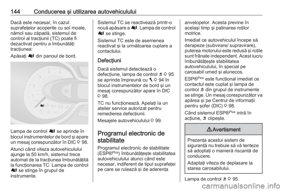 OPEL VIVARO B 2016.5  Manual de utilizare (in Romanian) 144Conducerea şi utilizarea autovehicululuiDacă este necesar, în cazul
suprafeţelor acoperite cu sol moale,
nămol sau zăpadă, sistemul de
control al tracţiunii (TC) poate fi
dezactivat pentru 