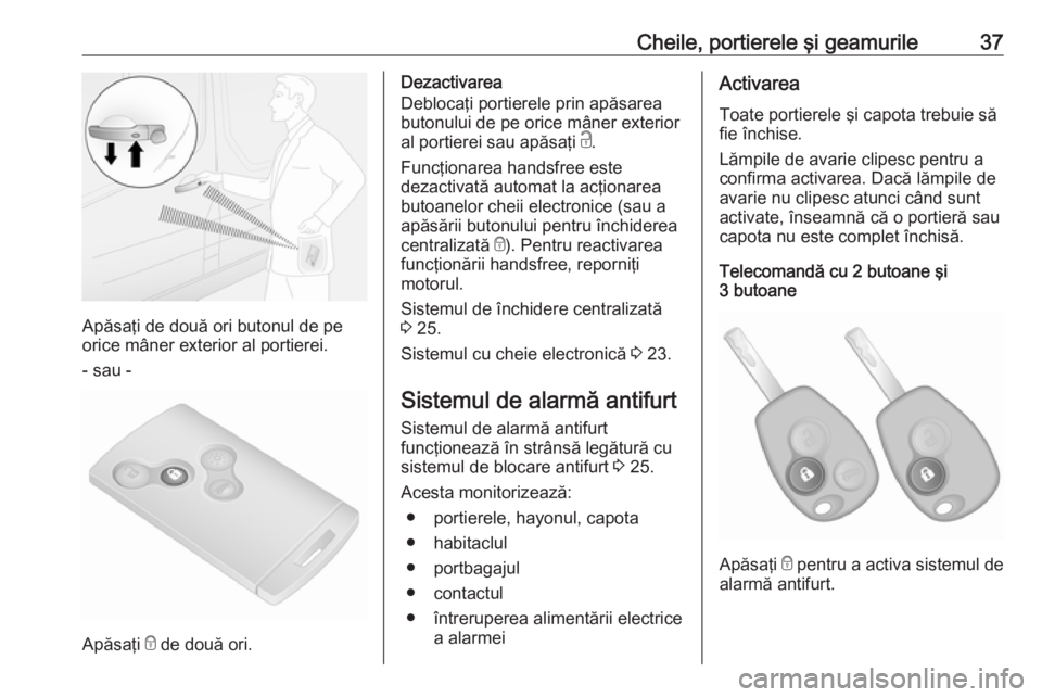 OPEL VIVARO B 2016.5 Manual de utilizare (in Romanian) Cheile, portierele şi geamurile37
Apăsaţi de două ori butonul de pe
orice mâner exterior al portierei.
- sau -
Apăsaţi e de două ori.
Dezactivarea
Deblocaţi portierele prin apăsarea
butonul OPEL VIVARO B 2016.5 Manual de utilizare (in Romanian) Cheile, portierele şi geamurile37
Apăsaţi de două ori butonul de pe
orice mâner exterior al portierei.
- sau -
Apăsaţi e de două ori.
Dezactivarea
Deblocaţi portierele prin apăsarea
butonul