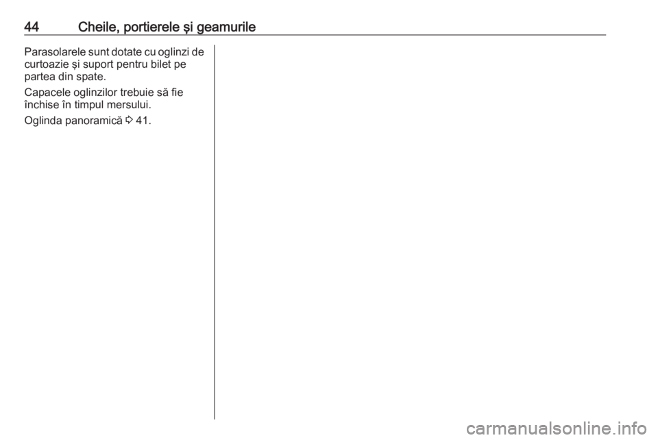 OPEL VIVARO B 2016.5  Manual de utilizare (in Romanian) 44Cheile, portierele şi geamurileParasolarele sunt dotate cu oglinzi de
curtoazie şi suport pentru bilet pe
partea din spate.
Capacele oglinzilor trebuie să fie închise în timpul mersului.
Oglind