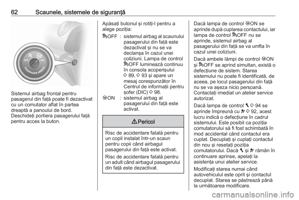 OPEL VIVARO B 2016.5  Manual de utilizare (in Romanian) 62Scaunele, sistemele de siguranţă
Sistemul airbag frontal pentru
pasagerul din faţă poate fi dezactivat
cu un comutator aflat în partea
dreaptă a panoului de bord.
Deschideţi portiera pasageru