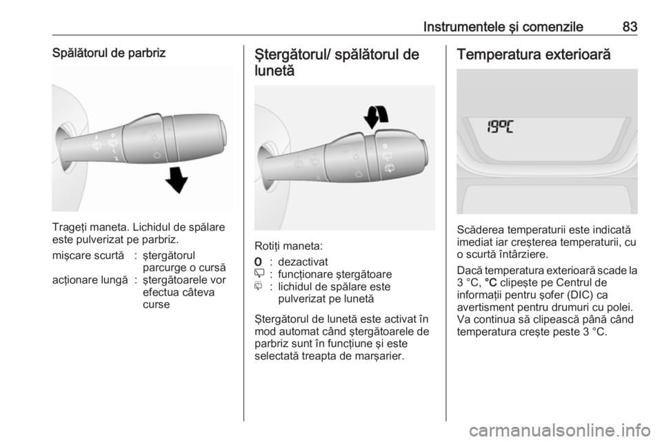 OPEL VIVARO B 2016.5  Manual de utilizare (in Romanian) Instrumentele şi comenzile83Spălătorul de parbriz
Trageţi maneta. Lichidul de spălare
este pulverizat pe parbriz.
mişcare scurtă:ştergătorul
parcurge o cursăacţionare lungă:ştergătoarele