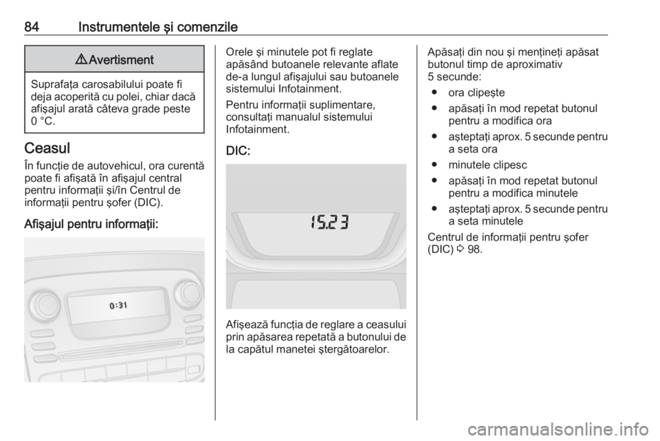 OPEL VIVARO B 2016.5  Manual de utilizare (in Romanian) 84Instrumentele şi comenzile9Avertisment
Suprafaţa carosabilului poate fi
deja acoperită cu polei, chiar dacă afişajul arată câteva grade peste
0 °C.
Ceasul
În funcţie de autovehicul, ora cu