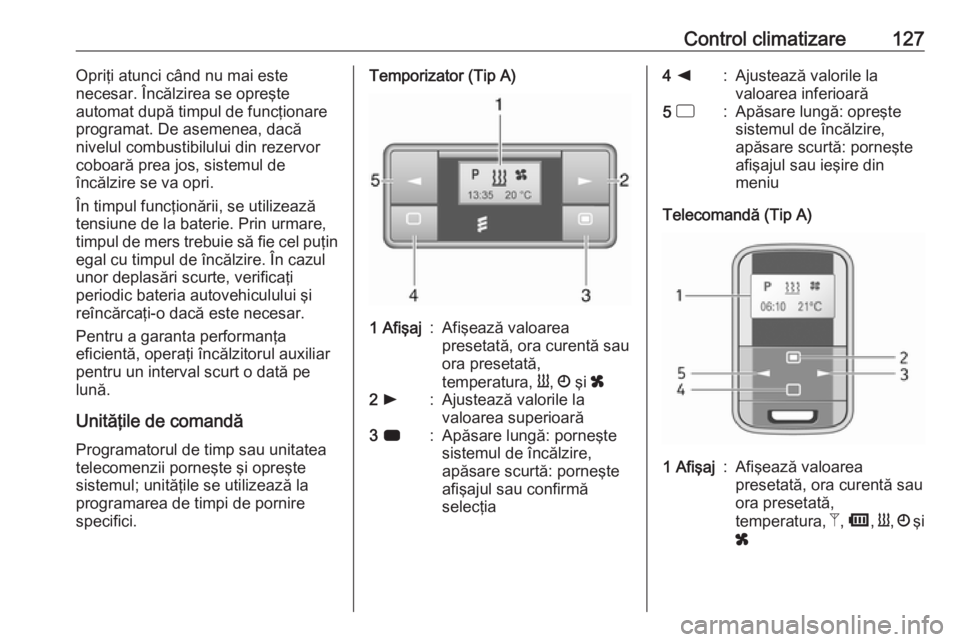OPEL VIVARO B 2017.5  Manual de utilizare (in Romanian) Control climatizare127Opriţi atunci când nu mai este
necesar. Încălzirea se opreşte
automat după timpul de funcţionare
programat. De asemenea, dacă
nivelul combustibilului din rezervor
coboar�