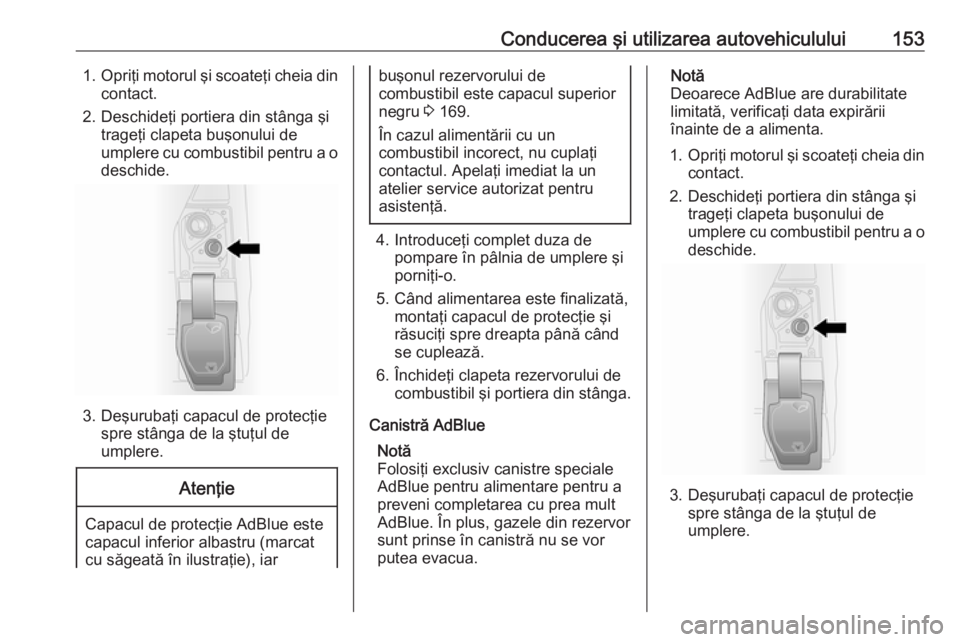 OPEL VIVARO B 2017.5  Manual de utilizare (in Romanian) Conducerea şi utilizarea autovehiculului1531.Opriţi motorul şi scoateţi cheia din
contact.
2. Deschideţi portiera din stânga şi trageţi clapeta buşonului de
umplere cu combustibil pentru a o
