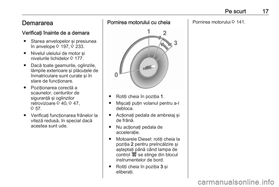 OPEL VIVARO B 2017.5  Manual de utilizare (in Romanian) Pe scurt17DemarareaVerificaţi înainte de a demara ● Starea anvelopelor şi presiunea în anvelope  3 197,  3 233.
● Nivelul uleiului de motor şi nivelurile lichidelor  3 177.
● Dacă toate ge