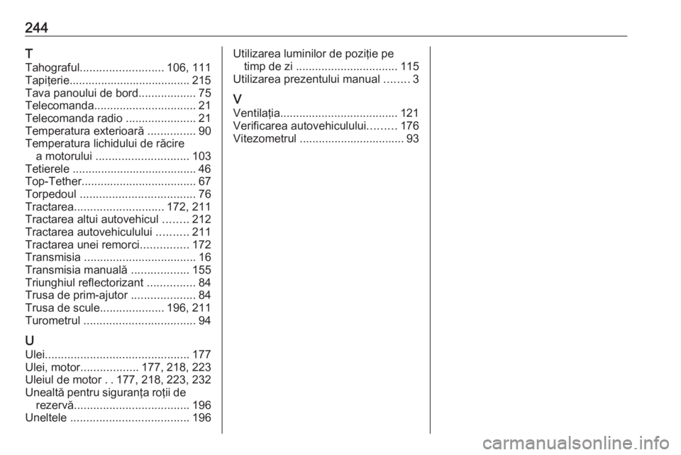 OPEL VIVARO B 2017.5  Manual de utilizare (in Romanian) 244T
Tahograful .......................... 106, 111
Tapiţerie...................................... 215
Tava panoului de bord ..................75
Telecomanda ................................ 21
Tele