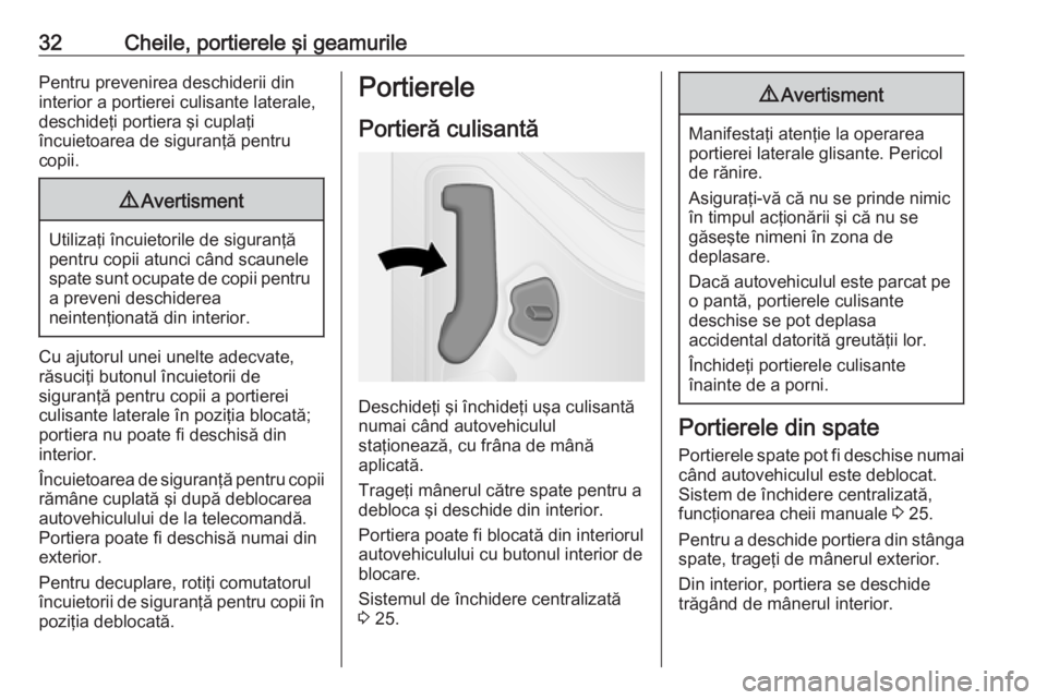 OPEL VIVARO B 2017.5  Manual de utilizare (in Romanian) 32Cheile, portierele şi geamurilePentru prevenirea deschiderii din
interior a portierei culisante laterale,
deschideţi portiera şi cuplaţi
încuietoarea de siguranţă pentru
copii.9 Avertisment
U