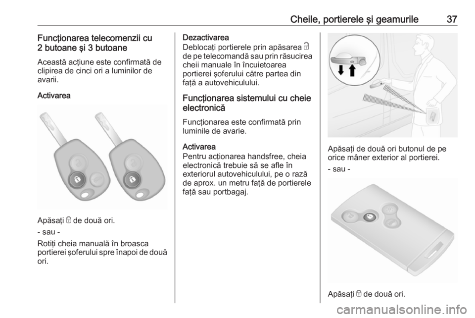 OPEL VIVARO B 2017.5  Manual de utilizare (in Romanian) Cheile, portierele şi geamurile37Funcţionarea telecomenzii cu
2 butoane şi 3 butoane
Această acţiune este confirmată de
clipirea de cinci ori a luminilor de
avarii.
Activarea
Apăsaţi  e de dou