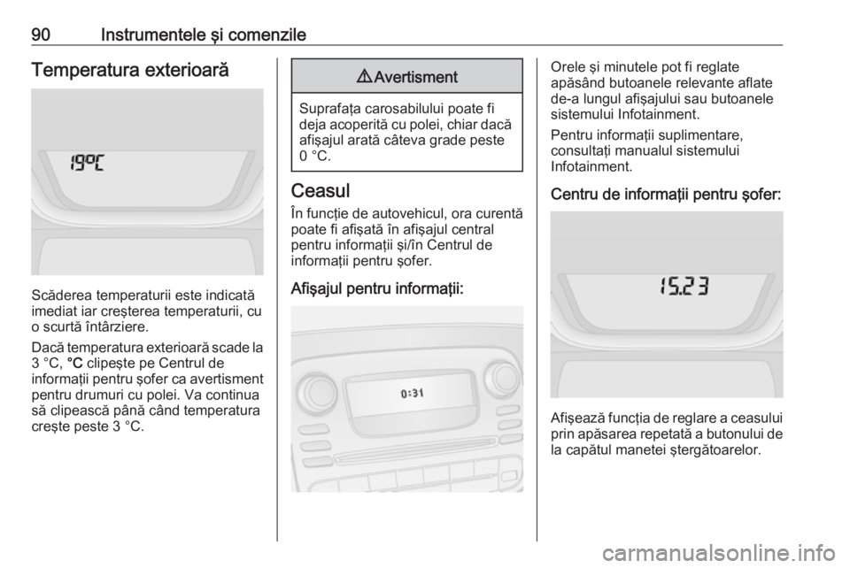 OPEL VIVARO B 2017.5  Manual de utilizare (in Romanian) 90Instrumentele şi comenzileTemperatura exterioară
Scăderea temperaturii este indicată
imediat iar creşterea temperaturii, cu
o scurtă întârziere.
Dacă temperatura exterioară scade la
3 °C,