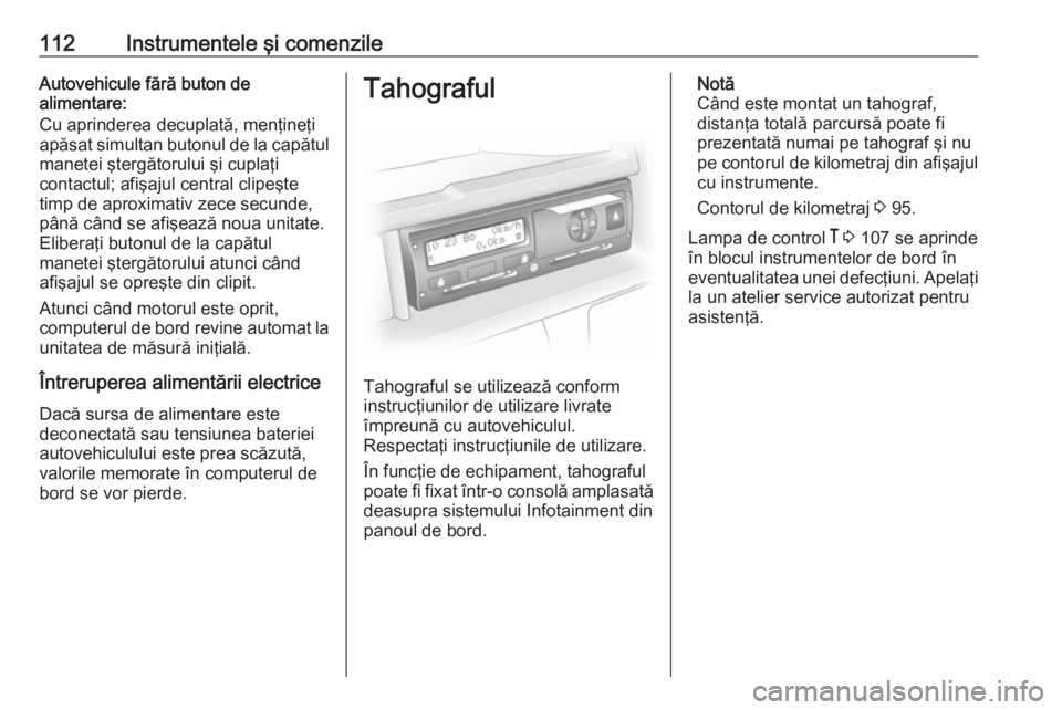 OPEL VIVARO B 2018  Manual de utilizare (in Romanian) 112Instrumentele şi comenzileAutovehicule fără buton de
alimentare:
Cu aprinderea decuplată, menţineţi
apăsat simultan butonul de la capătul
manetei ştergătorului şi cuplaţi
contactul; afi