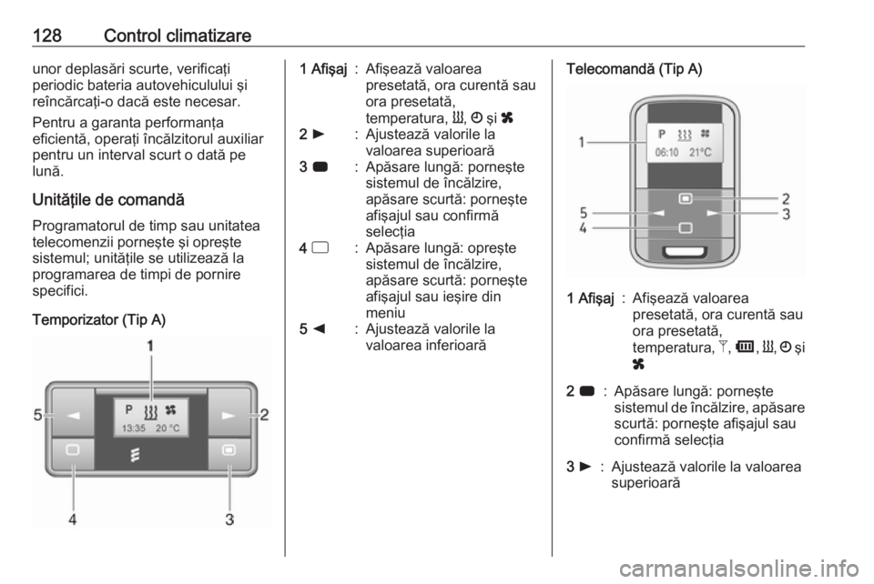 OPEL VIVARO B 2018  Manual de utilizare (in Romanian) 128Control climatizareunor deplasări scurte, verificaţi
periodic bateria autovehiculului şi
reîncărcaţi-o dacă este necesar.
Pentru a garanta performanţa
eficientă, operaţi încălzitorul au