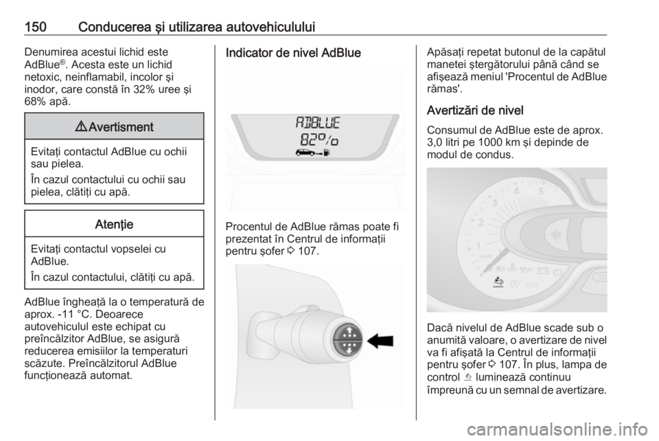 OPEL VIVARO B 2018  Manual de utilizare (in Romanian) 150Conducerea şi utilizarea autovehicululuiDenumirea acestui lichid este
AdBlue ®
. Acesta este un lichid
netoxic, neinflamabil, incolor şi
inodor, care constă în 32% uree şi
68% apă.9 Avertism