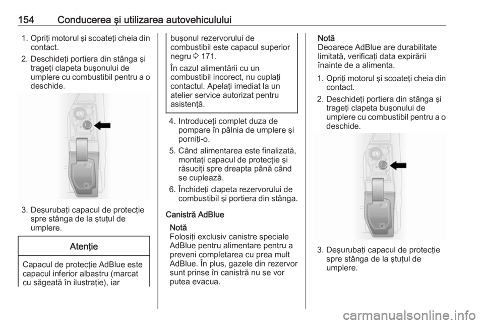 OPEL VIVARO B 2018  Manual de utilizare (in Romanian) 154Conducerea şi utilizarea autovehiculului1.Opriţi motorul şi scoateţi cheia din
contact.
2. Deschideţi portiera din stânga şi trageţi clapeta buşonului de
umplere cu combustibil pentru a o 