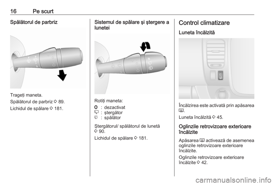 OPEL VIVARO B 2018  Manual de utilizare (in Romanian) 16Pe scurtSpălătorul de parbriz
Trageţi maneta.
Spălătorul de parbriz  3 89.
Lichidul de spălare  3 181.
Sistemul de spălare şi ştergere a
lunetei
Rotiţi maneta:
7:dezactivate:ştergătorf:s
