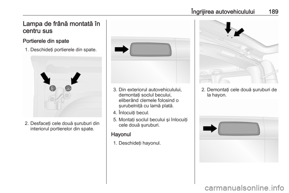 OPEL VIVARO B 2018 Manual de utilizare (in Romanian) Îngrijirea autovehiculului189Lampa de frână montată încentru sus
Portierele din spate 1. Deschideţi portierele din spate.
2. Desfaceţi cele două şuruburi din interiorul portierelor din spate. OPEL VIVARO B 2018 Manual de utilizare (in Romanian) Îngrijirea autovehiculului189Lampa de frână montată încentru sus
Portierele din spate 1. Deschideţi portierele din spate.
2. Desfaceţi cele două şuruburi din interiorul portierelor din spate.