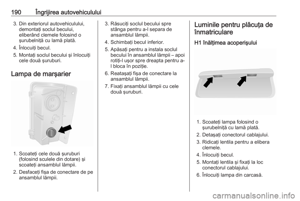 OPEL VIVARO B 2018 Manual de utilizare (in Romanian) 190Îngrijirea autovehiculului3. Din exteriorul autovehiculului,demontaţi soclul becului,
eliberând clemele folosind o
şurubelniţă cu lamă plată.
4. Înlocuiţi becul.
5. Montaţi soclul beculu OPEL VIVARO B 2018 Manual de utilizare (in Romanian) 190Îngrijirea autovehiculului3. Din exteriorul autovehiculului,demontaţi soclul becului,
eliberând clemele folosind o
şurubelniţă cu lamă plată.
4. Înlocuiţi becul.
5. Montaţi soclul beculu