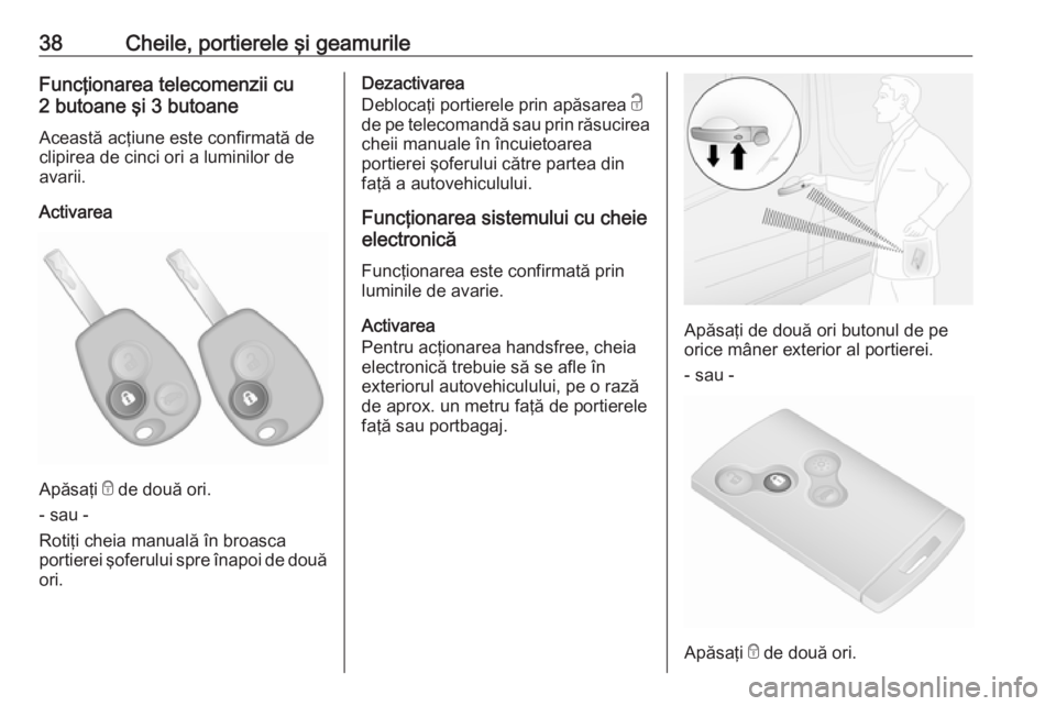 OPEL VIVARO B 2018  Manual de utilizare (in Romanian) 38Cheile, portierele şi geamurileFuncţionarea telecomenzii cu
2 butoane şi 3 butoane
Această acţiune este confirmată de
clipirea de cinci ori a luminilor de
avarii.
Activarea
Apăsaţi  e de dou