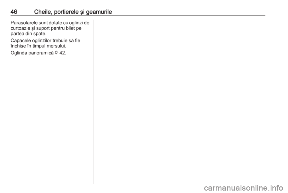 OPEL VIVARO B 2018  Manual de utilizare (in Romanian) 46Cheile, portierele şi geamurileParasolarele sunt dotate cu oglinzi de
curtoazie şi suport pentru bilet pe
partea din spate.
Capacele oglinzilor trebuie să fie închise în timpul mersului.
Oglind