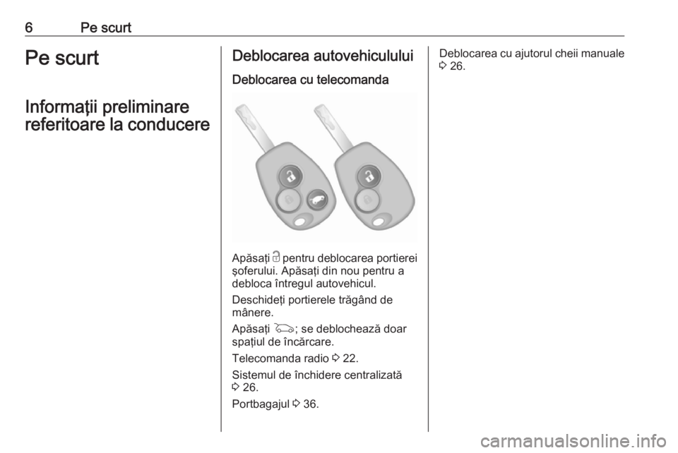 OPEL VIVARO B 2018  Manual de utilizare (in Romanian) 6Pe scurtPe scurt
Informaţii preliminare
referitoare la conducereDeblocarea autovehiculului
Deblocarea cu telecomanda
Apăsaţi  c pentru deblocarea portierei
şoferului. Apăsaţi din nou pentru a
d